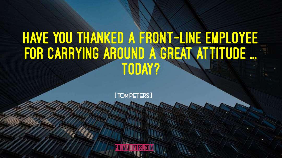 Tom Peters Quotes: Have you thanked a front-line