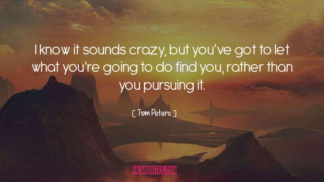 Tom Peters Quotes: I know it sounds crazy,