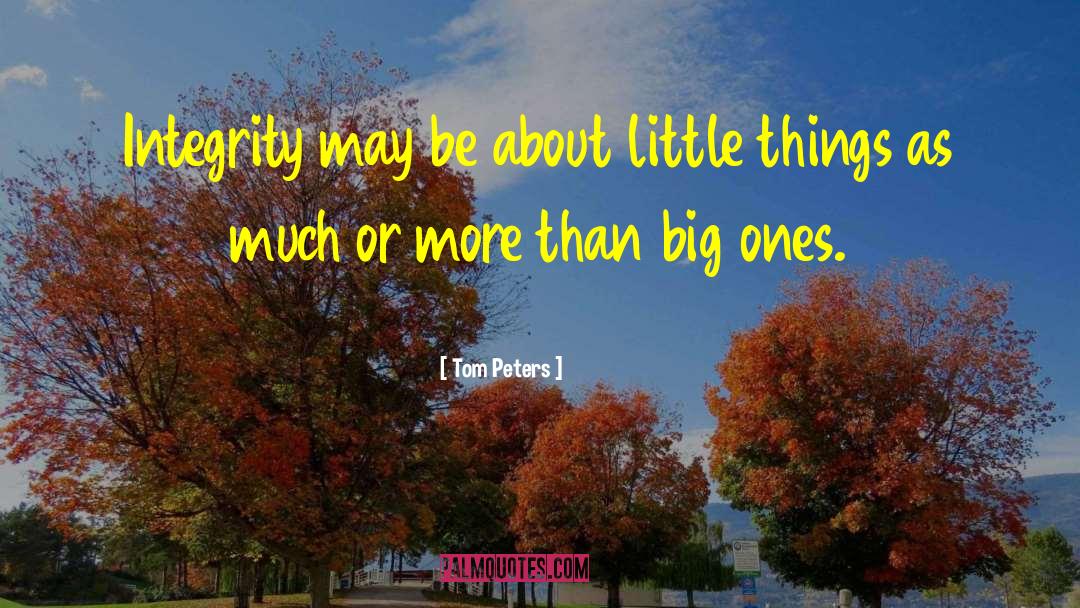 Tom Peters Quotes: Integrity may be about little