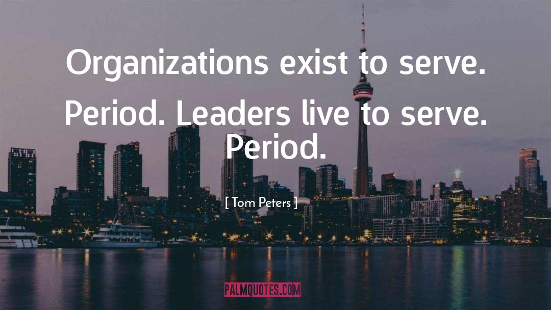 Tom Peters Quotes: Organizations exist to serve. Period.