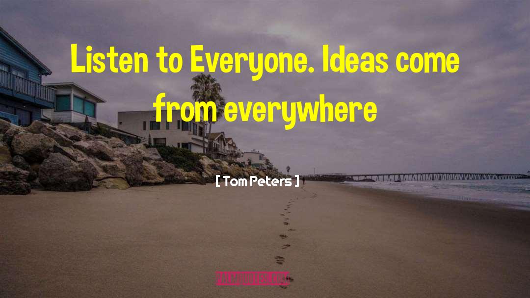 Tom Peters Quotes: Listen to Everyone. Ideas come