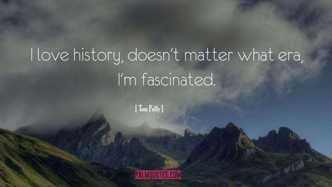 Tom Petty Quotes: I love history, doesn't matter