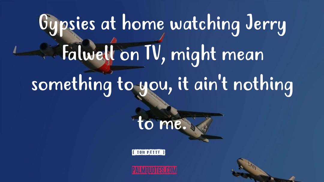 Tom Petty Quotes: Gypsies at home watching Jerry