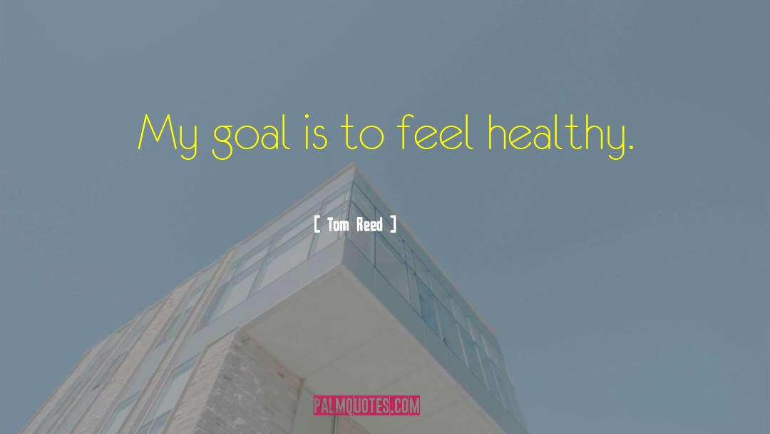 Tom Reed Quotes: My goal is to feel