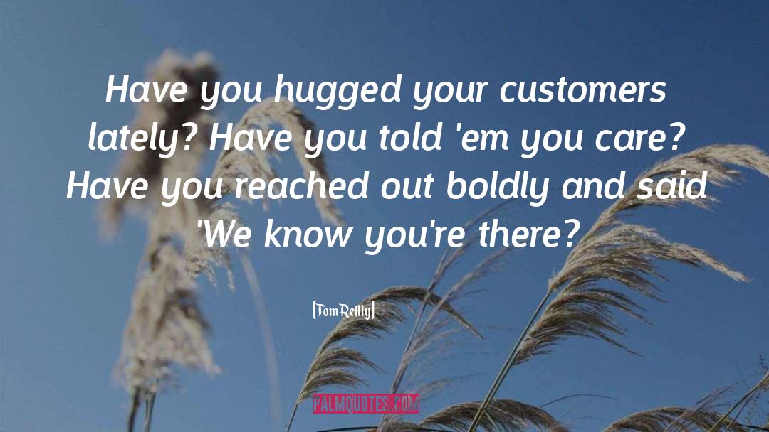 Tom Reilly Quotes: Have you hugged your customers