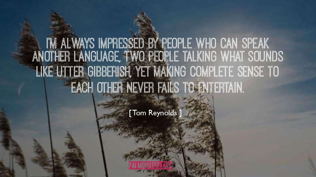 Tom Reynolds Quotes: I'm always impressed by people