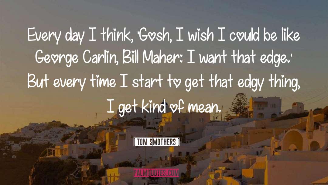 Tom Smothers Quotes: Every day I think, 'Gosh,