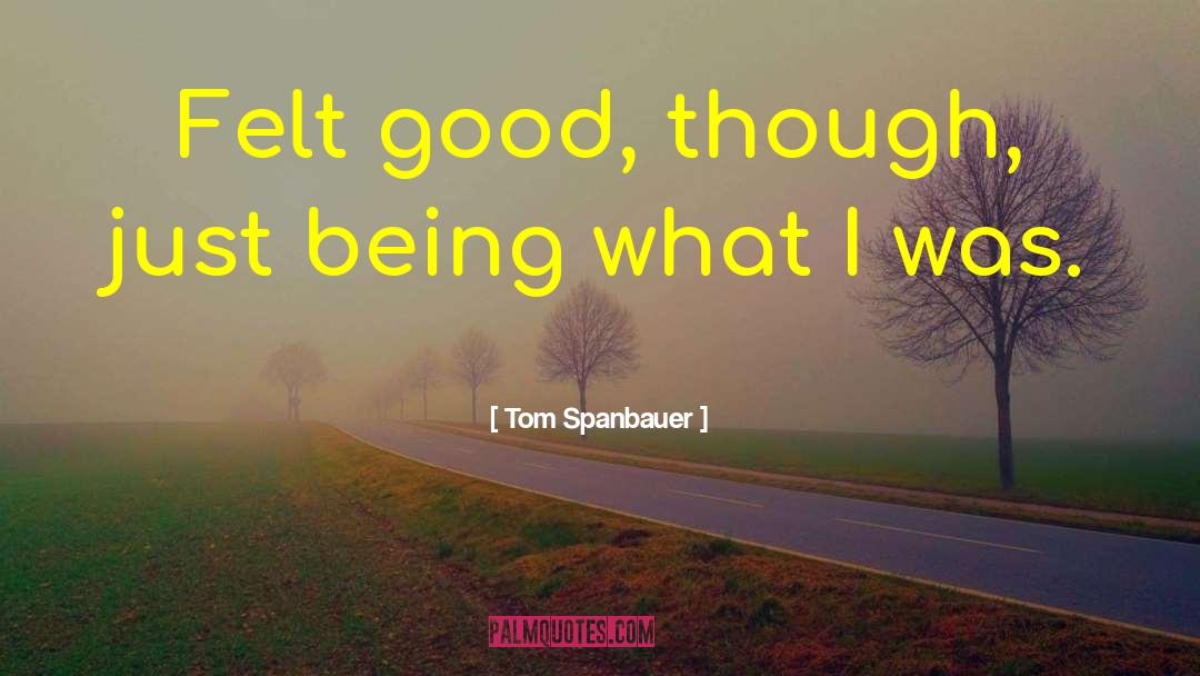 Tom Spanbauer Quotes: Felt good, though, just being