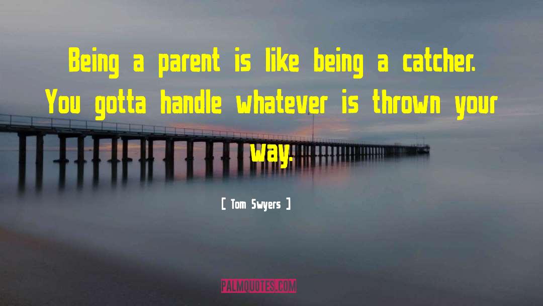 Tom Swyers Quotes: Being a parent is like