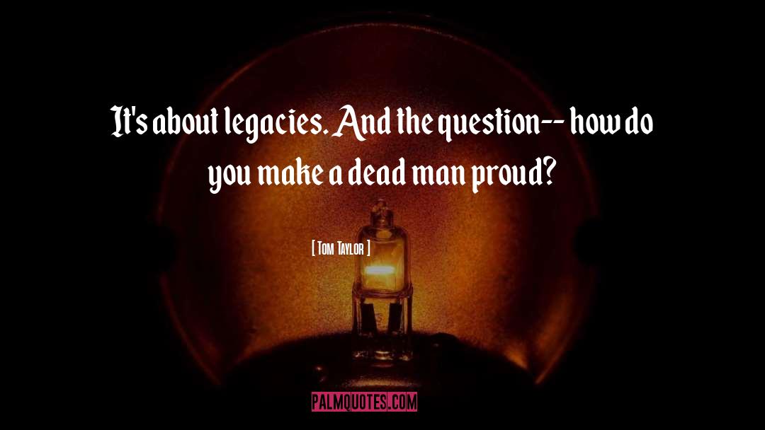 Tom Taylor Quotes: It's about legacies. And the