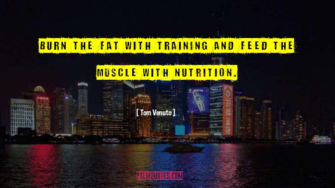 Tom Venuto Quotes: Burn the fat with training
