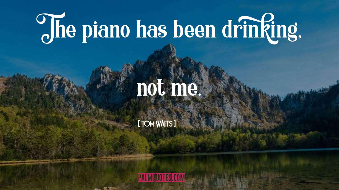 Tom Waits Quotes: The piano has been drinking,