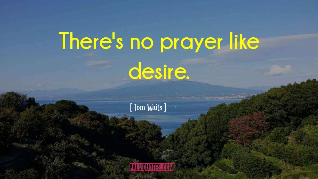 Tom Waits Quotes: There's no prayer like desire.