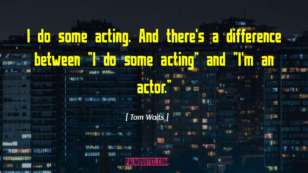 Tom Waits Quotes: I do some acting. And