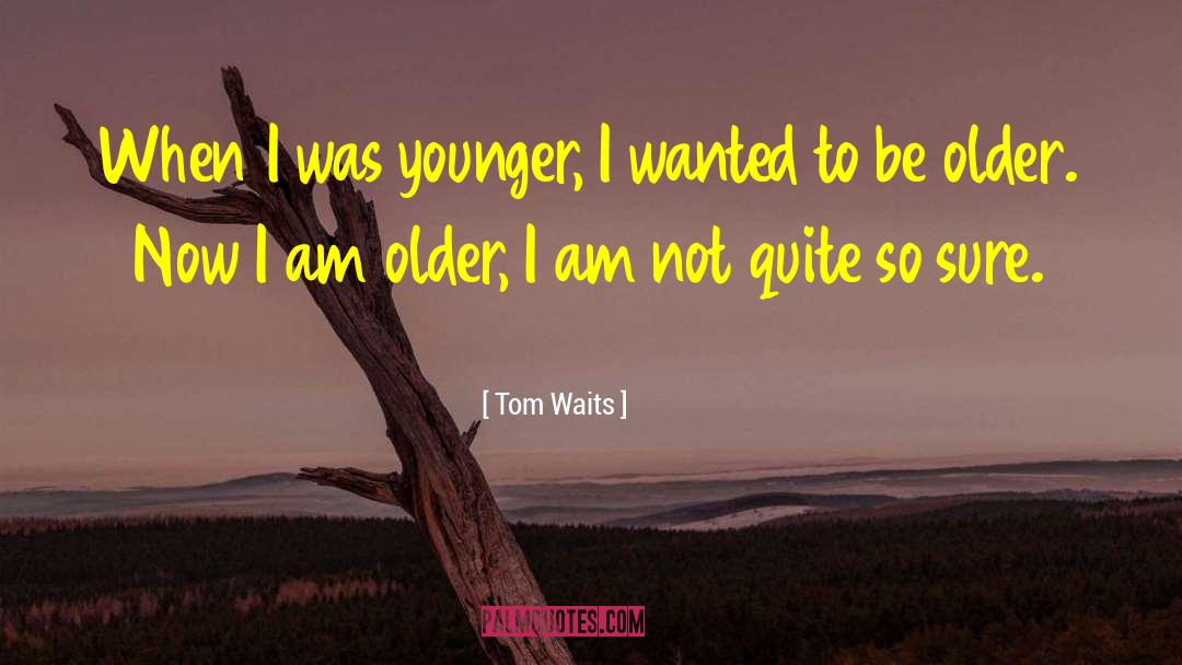 Tom Waits Quotes: When I was younger, I