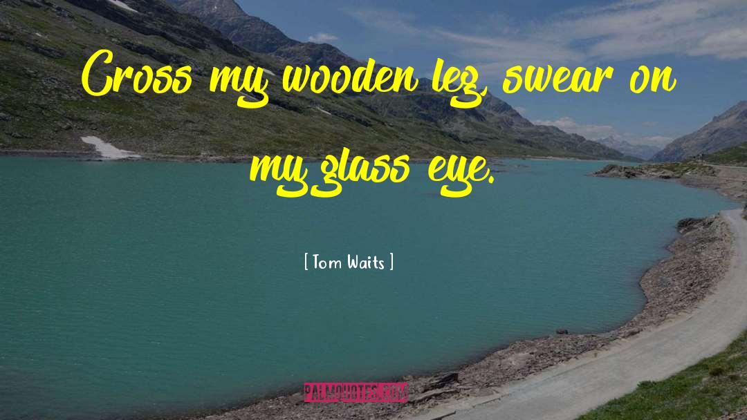 Tom Waits Quotes: Cross my wooden leg, swear