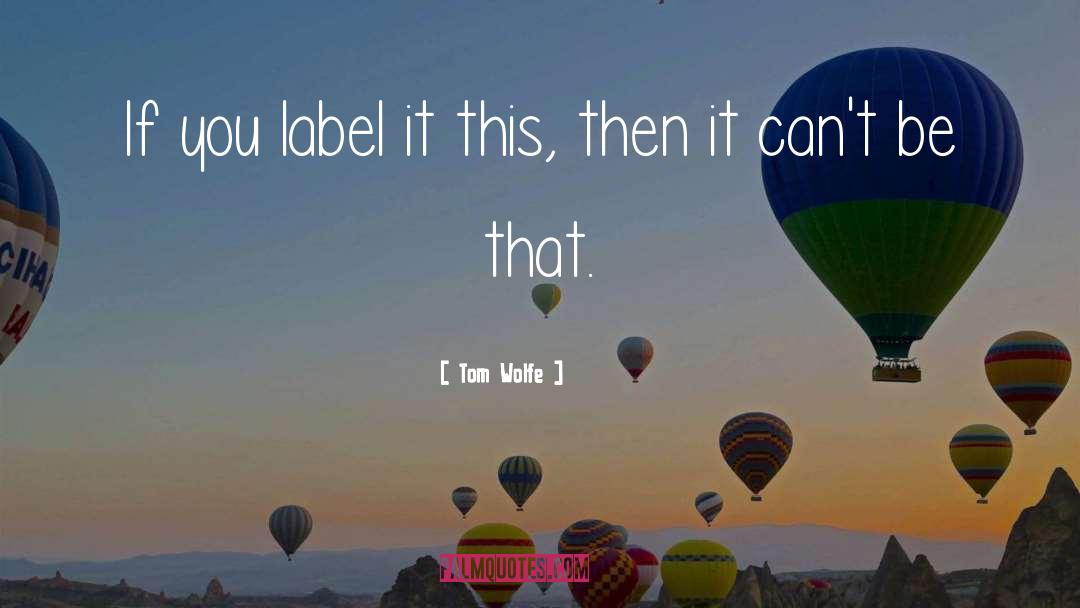 Tom Wolfe Quotes: If you label it this,