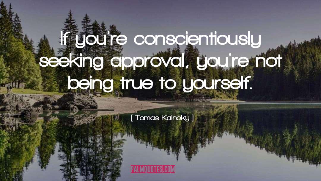 Tomas Kalnoky Quotes: If you're conscientiously seeking approval,