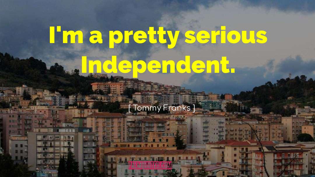 Tommy Franks Quotes: I'm a pretty serious Independent.