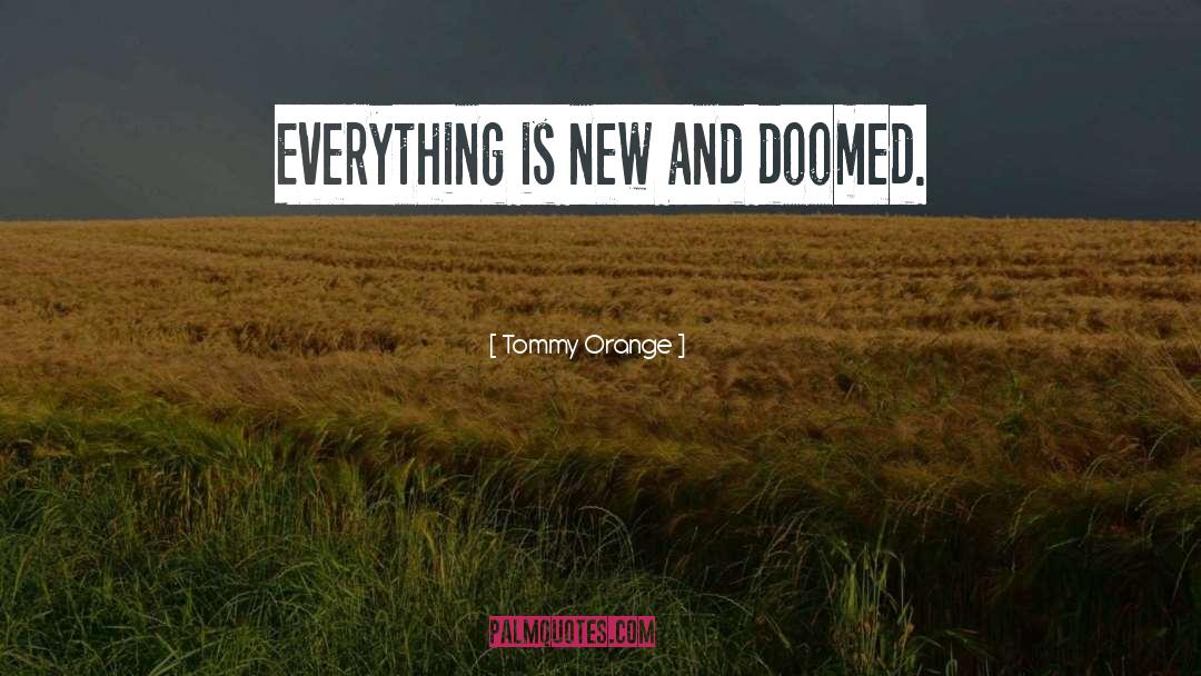 Tommy Orange Quotes: Everything is new and doomed.