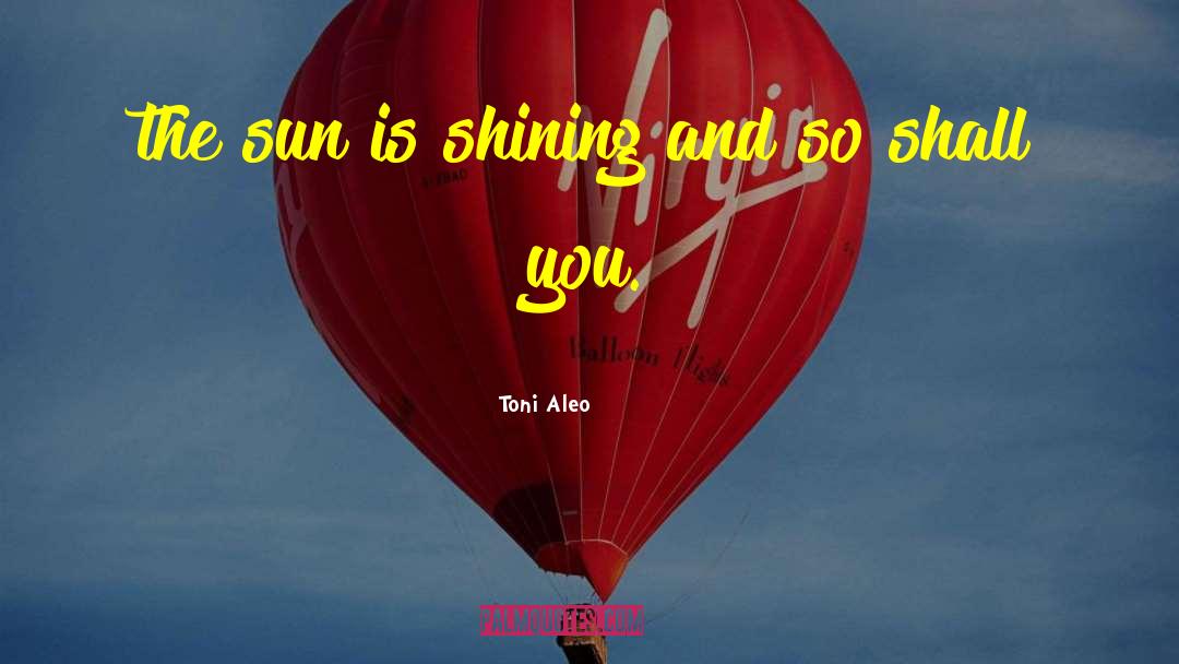 Toni Aleo Quotes: the sun is shining and