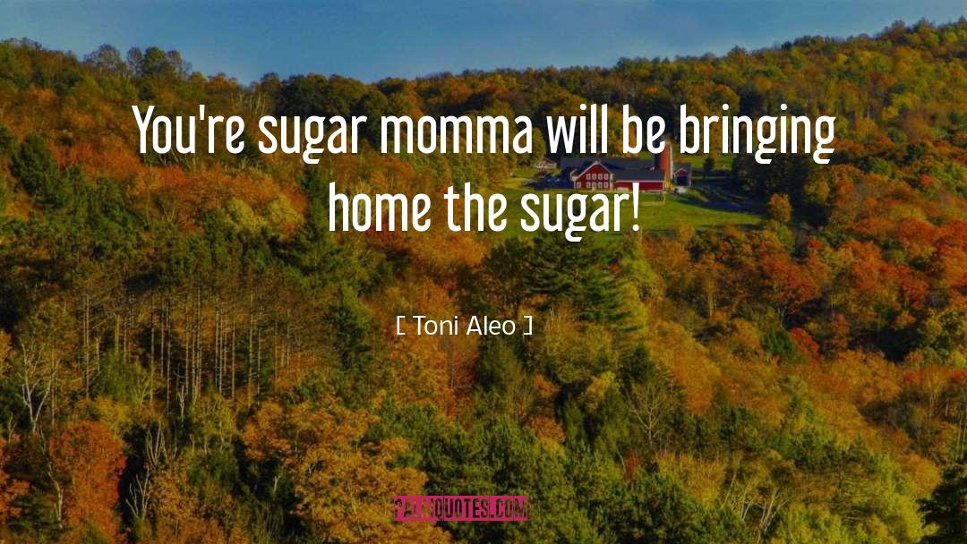 Toni Aleo Quotes: You're sugar momma will be