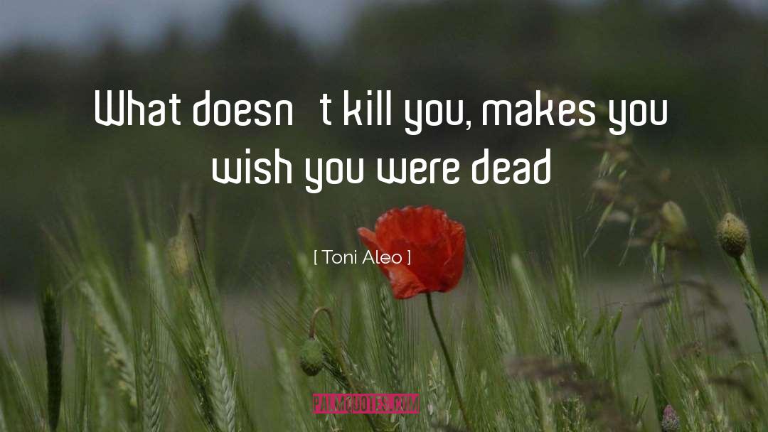 Toni Aleo Quotes: What doesn't kill you, makes