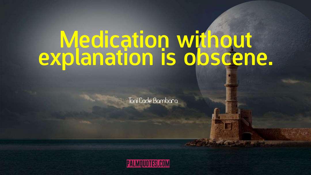 Toni Cade Bambara Quotes: Medication without explanation is obscene.