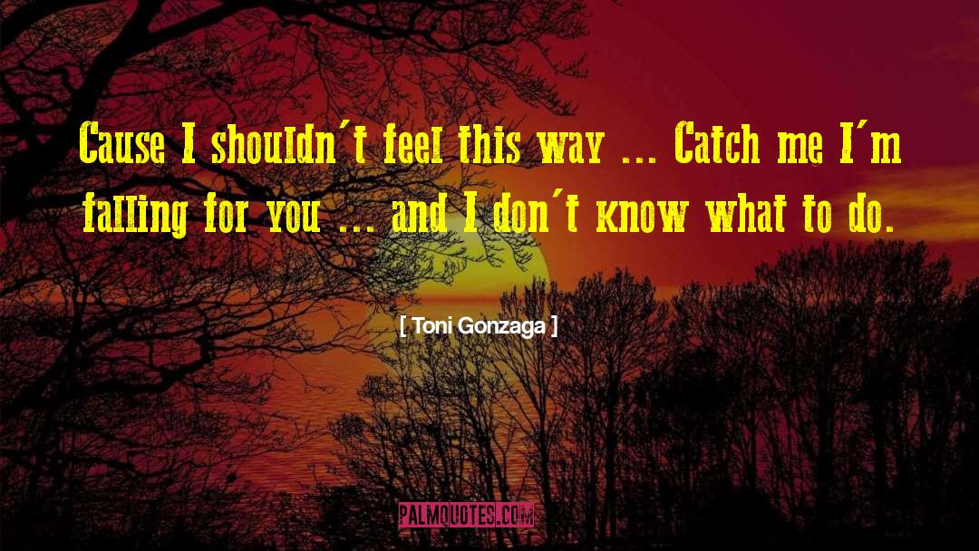 Toni Gonzaga Quotes: Cause I shouldn't feel this