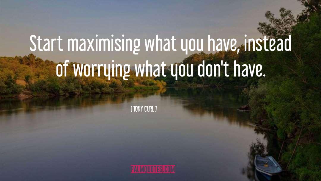 Tony Curl Quotes: Start maximising what you have,