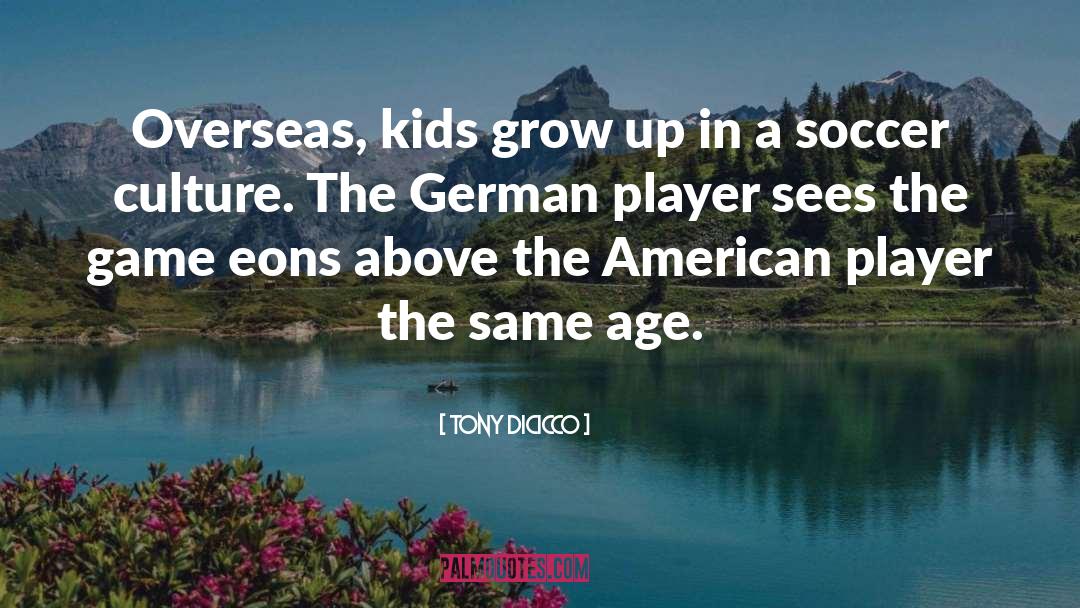 Tony DiCicco Quotes: Overseas, kids grow up in