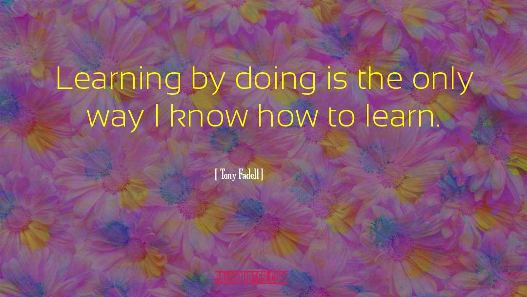 Tony Fadell Quotes: Learning by doing is the