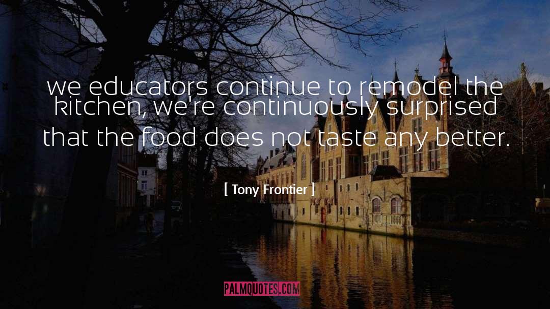 Tony Frontier Quotes: we educators continue to remodel