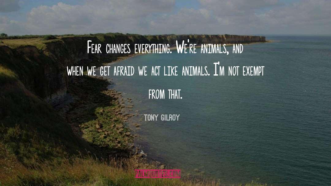 Tony Gilroy Quotes: Fear changes everything. We're animals,