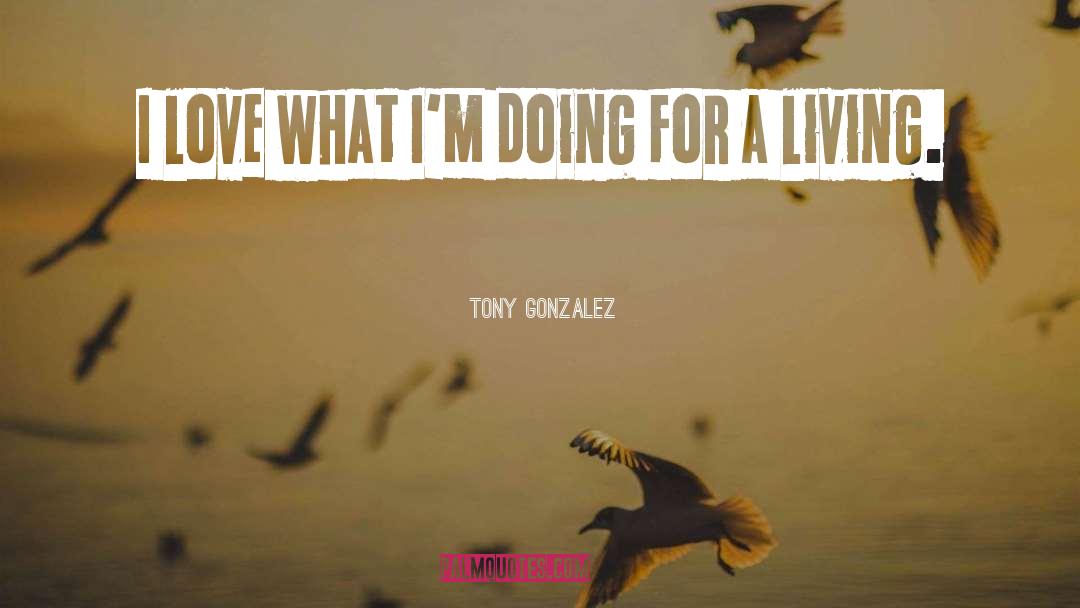 Tony Gonzalez Quotes: I love what I'm doing