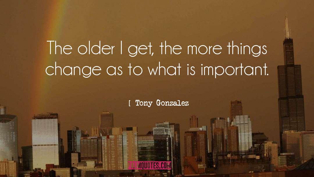 Tony Gonzalez Quotes: The older I get, the