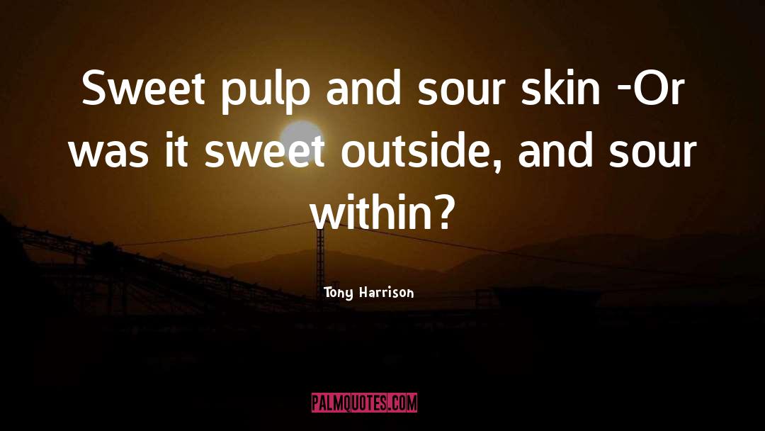 Tony Harrison Quotes: Sweet pulp and sour skin