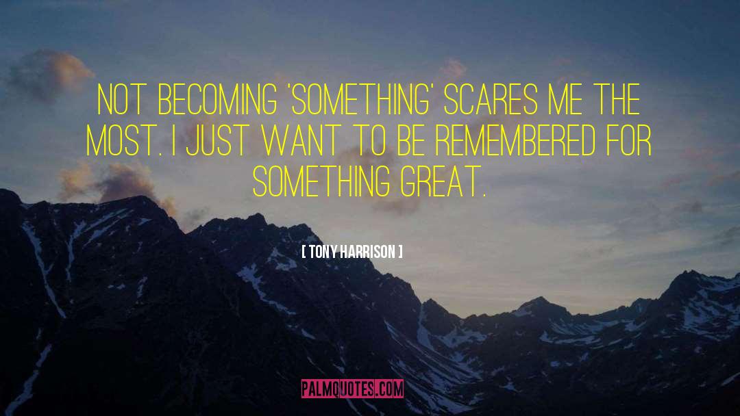 Tony Harrison Quotes: Not becoming 'something' scares me