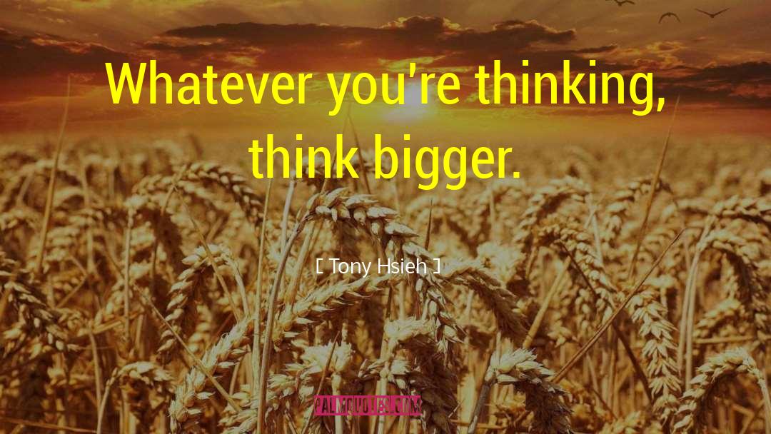 Tony Hsieh Quotes: Whatever you're thinking, think bigger.