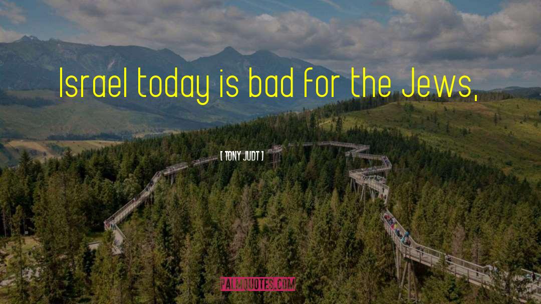 Tony Judt Quotes: Israel today is bad for