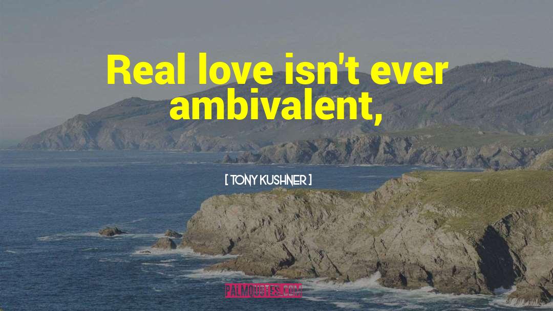 Tony Kushner Quotes: Real love isn't ever ambivalent,