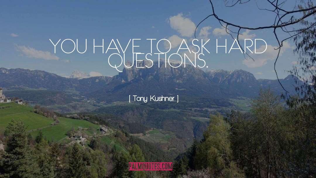 Tony Kushner Quotes: YOU HAVE TO ASK HARD