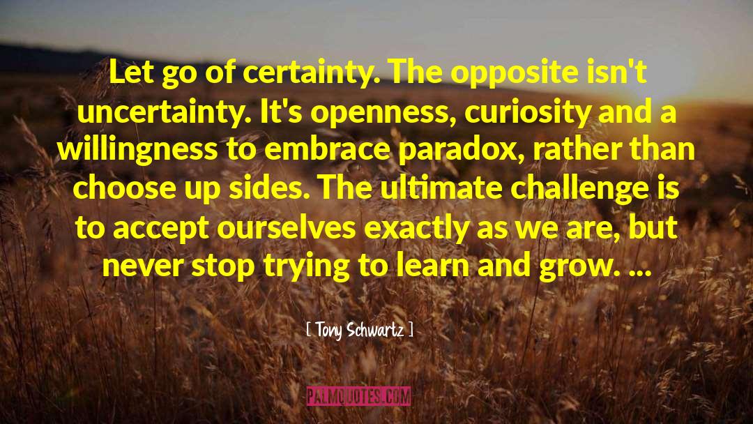 Tony Schwartz Quotes: Let go of certainty. The