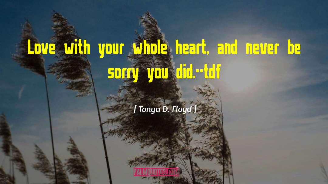 Tonya D. Floyd Quotes: Love with your whole heart,