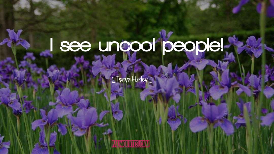 Tonya Hurley Quotes: I see uncool people!