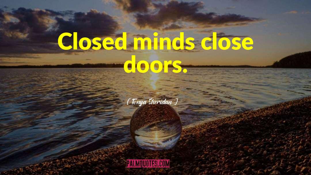 Tonya Sheridan Quotes: Closed minds close doors.