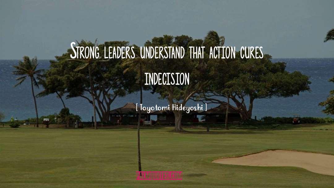 Toyotomi Hideyoshi Quotes: Strong leaders understand that action