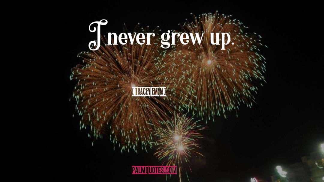 Tracey Emin Quotes: I never grew up.