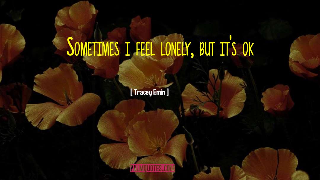 Tracey Emin Quotes: Sometimes i feel lonely, but