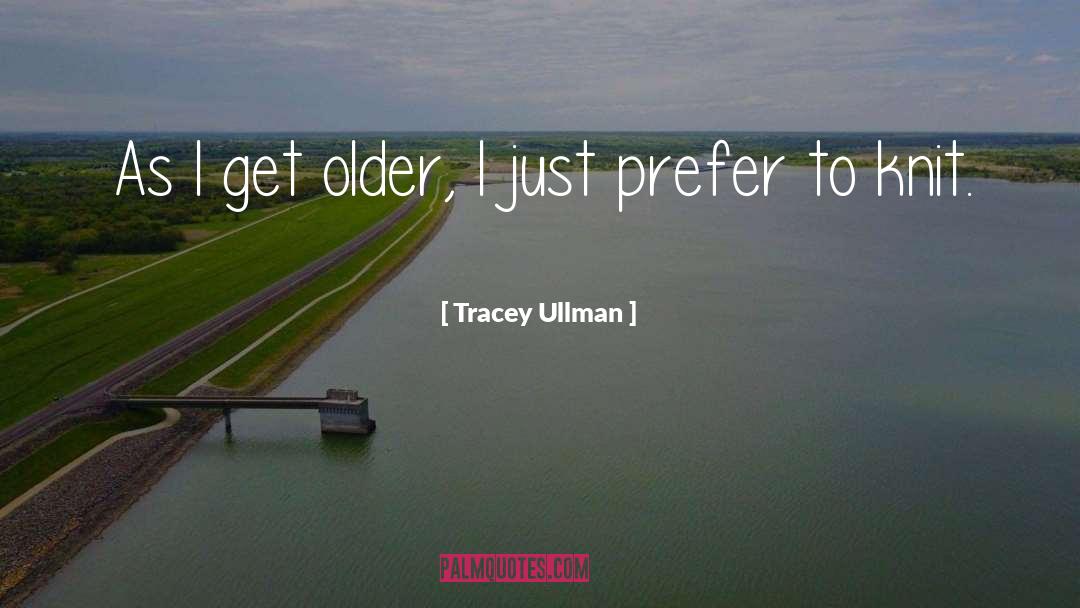 Tracey Ullman Quotes: As I get older, I